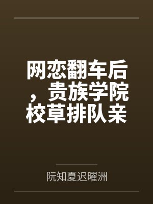 网恋翻车后,贵族学院校草排队亲 网恋翻车后,贵族学院校草排队亲