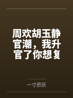 周欢胡玉静官潮，我升官了你想复合？