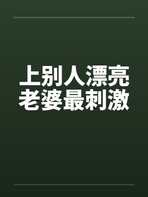 上别人漂亮老婆最刺激 上别人漂亮老婆最刺激