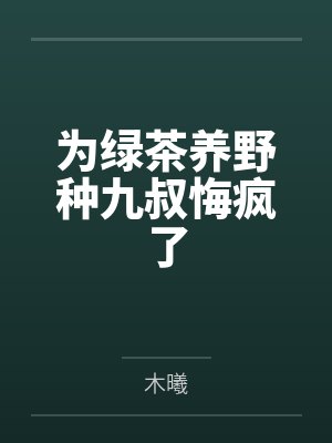 为绿茶养野种九叔悔疯了 为绿茶养野种九叔悔疯了