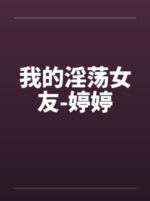 我的淫荡女友-婷婷 我的淫荡女友-婷婷