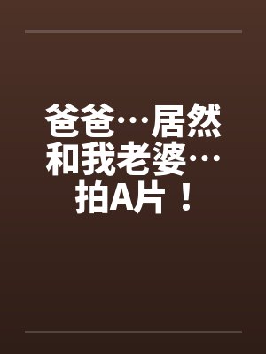 爸爸…居然和我老婆…拍A片! 爸爸…居然和我老婆…拍A片!