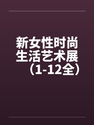 新女性时尚生活艺术展(1-12全) 新女性时尚生活艺术展(1-12全)