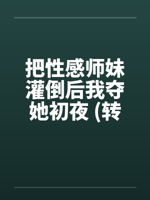 把性感师妹灌倒后我夺她初夜 (转贴) 把性感师妹灌倒后我夺她初夜 (转贴)