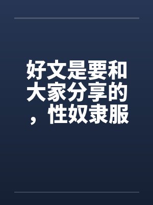好文是要和大家分享的,性奴隶服务公司(1-24章) <等待续集> 好文是要和大家分享的,性奴隶服务公司(1-24章) <等待续集>