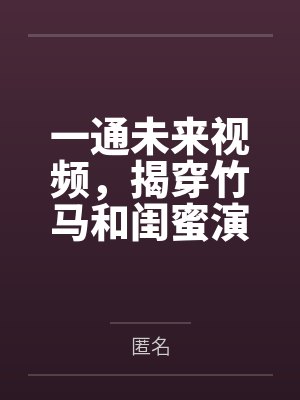 一通未来视频,揭穿竹马和闺蜜演的三年好戏 一通未来视频,揭穿竹马和闺蜜演的三年好戏