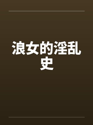 浪女的淫乱史 浪女的淫乱史