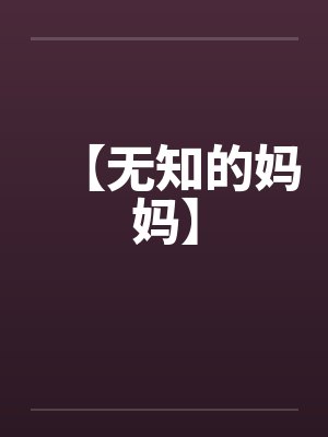 【无知的妈妈】 【无知的妈妈】
