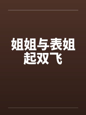 姐姐与表姐起双飞 姐姐与表姐起双飞