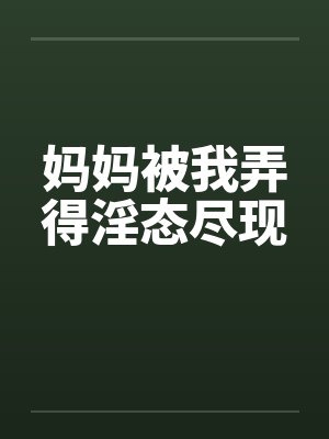 妈妈被我弄得淫态尽现 妈妈被我弄得淫态尽现