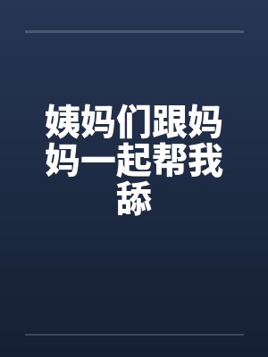 姨妈们跟妈妈一起帮我舔 姨妈们跟妈妈一起帮我舔