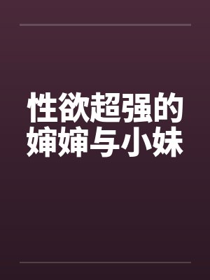 性欲超强的婶婶与小妹 性欲超强的婶婶与小妹