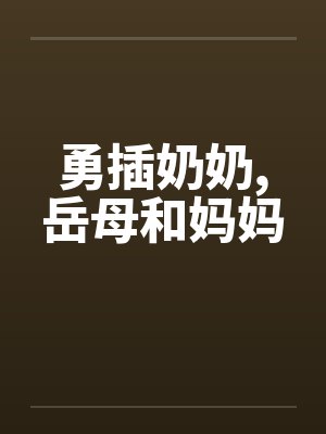 勇插奶奶,岳母和妈妈 勇插奶奶,岳母和妈妈