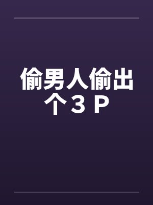 偷男人偷出个3P 偷男人偷出个3P