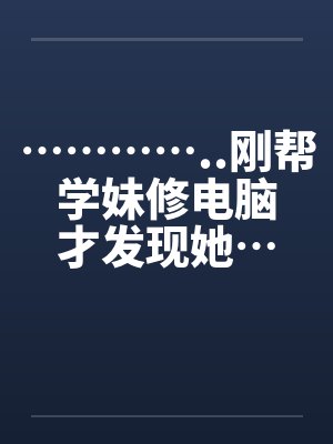 …………..刚帮学妹修电脑才发现她…也是超淫荡的.. …………..刚帮学妹修电脑才发现她…也是超淫荡的..