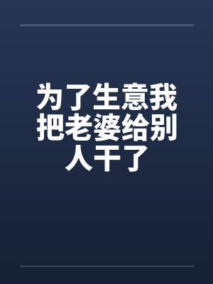为了生意我把老婆给别人干了 为了生意我把老婆给别人干了