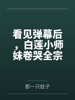 看见弹幕后,白莲小师妹卷哭全宗 看见弹幕后,白莲小师妹卷哭全宗