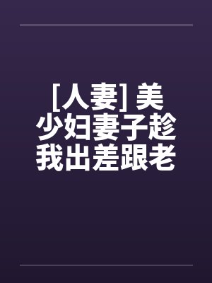 [人妻] 美少妇妻子趁我出差跟老头偷情