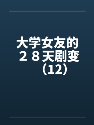 大学女友的28天剧变(12) 大学女友的28天剧变(12)