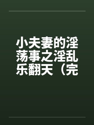 小夫妻的淫荡事之淫乱乐翻天(完) 小夫妻的淫荡事之淫乱乐翻天(完)