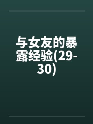 与女友的暴露经验(29-30) 与女友的暴露经验(29-30)
