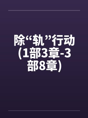 除“轨”行动(1部3章-3部8章) 除“轨”行动(1部3章-3部8章)