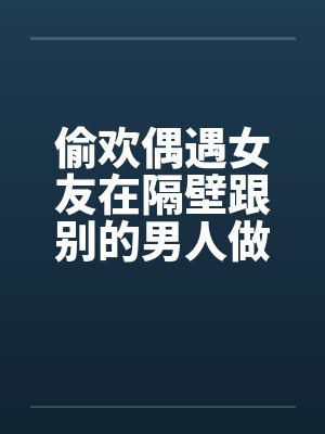 偷欢偶遇女友在隔壁跟别的男人做爱 偷欢偶遇女友在隔壁跟别的男人做爱