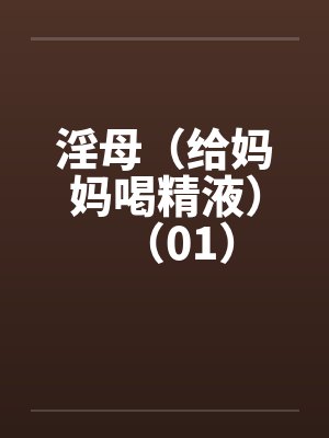 淫母(给妈妈喝精液)(01) 淫母(给妈妈喝精液)(01)