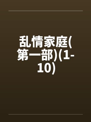 乱情家庭(第一部)(1-10) 乱情家庭(第一部)(1-10)