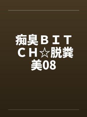 痴臭BITCH☆脱粪美08 痴臭BITCH☆脱粪美08