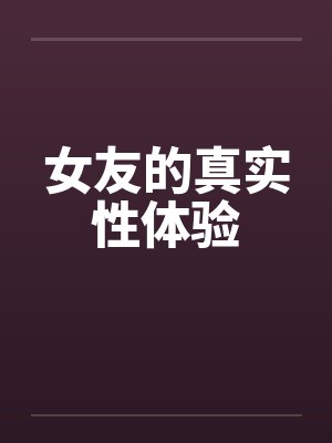 女友的真实性体验 女友的真实性体验