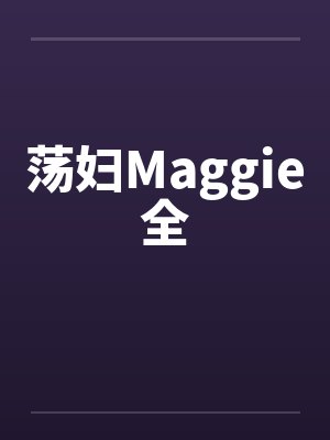 荡妇Maggie全 荡妇Maggie全