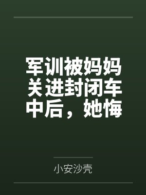 军训被妈妈关进封闭车中后,她悔疯了1 军训被妈妈关进封闭车中后,她悔疯了1