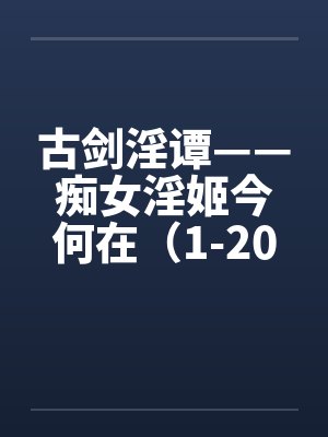 古剑淫谭——痴女淫姬今何在(1-20) 古剑淫谭——痴女淫姬今何在(1-20)