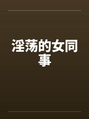 淫荡的女同事 淫荡的女同事