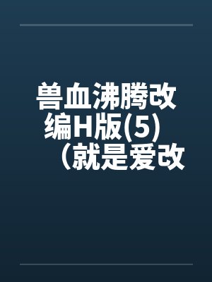 兽血沸腾改编H版(5) (就是爱改编版) 兽血沸腾改编H版(5) (就是爱改编版)