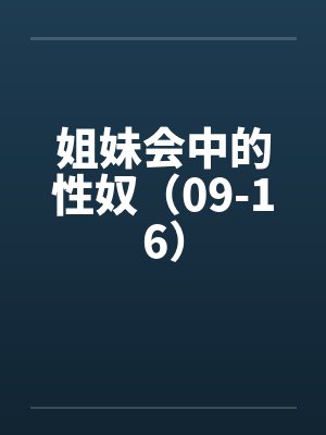 姐妹会中的性奴(09-16) 姐妹会中的性奴(09-16)