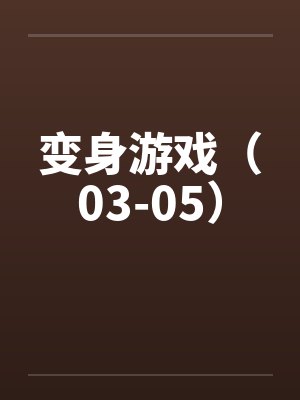 变身游戏(03-05) 变身游戏(03-05)