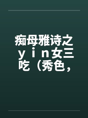 痴母雅诗之yin女三吃(秀色,残虐) 痴母雅诗之yin女三吃(秀色,残虐)