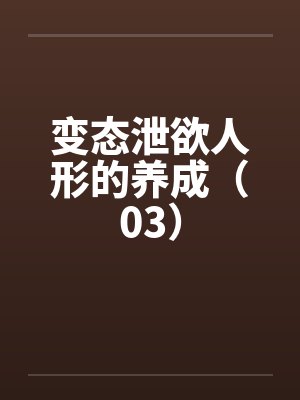 变态泄欲人形的养成（03）