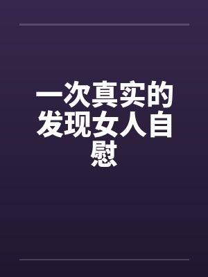 一次真实的发现女人自慰