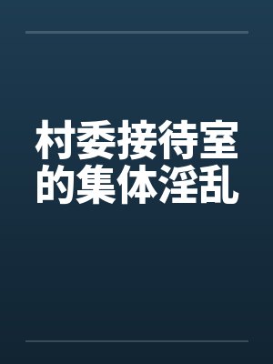 村委接待室的集体淫乱