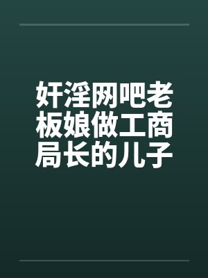 奸淫网吧老板娘做工商局长的儿子真好淫荡少妇杨燕珍