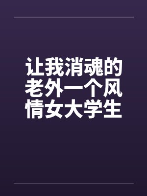 让我消魂的老外一个风情女大学生和老外的性事 让我消魂的老外一个风情女大学生和老外的性事
