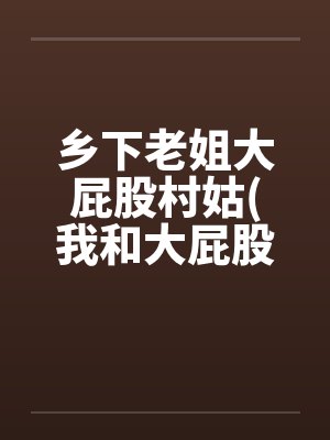 乡下老姐大屁股村姑(我和大屁股村姑的忘年“交”) 乡下老姐大屁股村姑(我和大屁股村姑的忘年“交”)