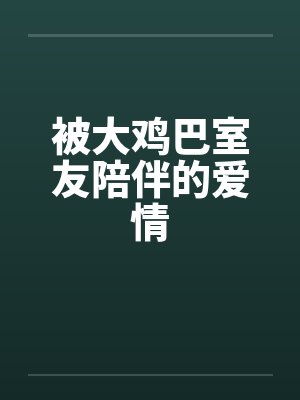 被大鸡巴室友陪伴的爱情 被大鸡巴室友陪伴的爱情