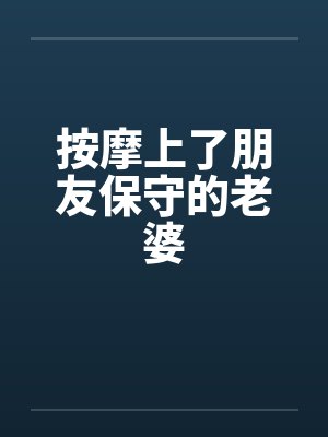 按摩上了朋友保守的老婆 按摩上了朋友保守的老婆