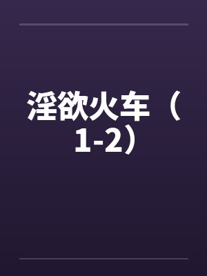 淫欲火车(1-2) 淫欲火车(1-2)