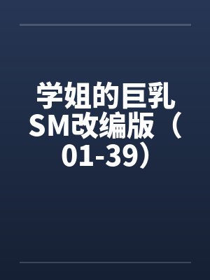 学姐的巨乳SM改编版(01-39) 学姐的巨乳SM改编版(01-39)