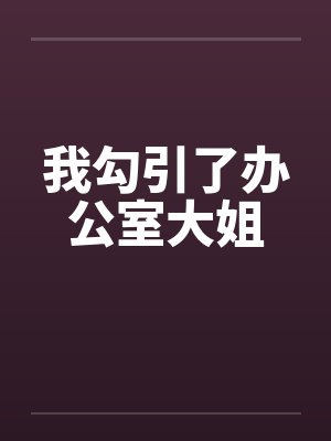 我勾引了办公室大姐 我勾引了办公室大姐
